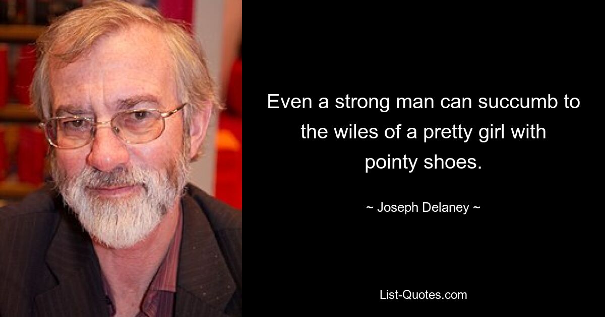 Even a strong man can succumb to the wiles of a pretty girl with pointy shoes. — © Joseph Delaney