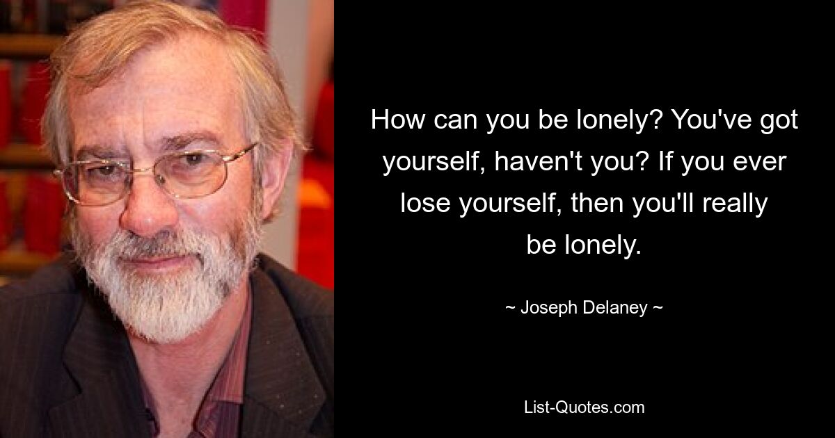 How can you be lonely? You've got yourself, haven't you? If you ever lose yourself, then you'll really be lonely. — © Joseph Delaney