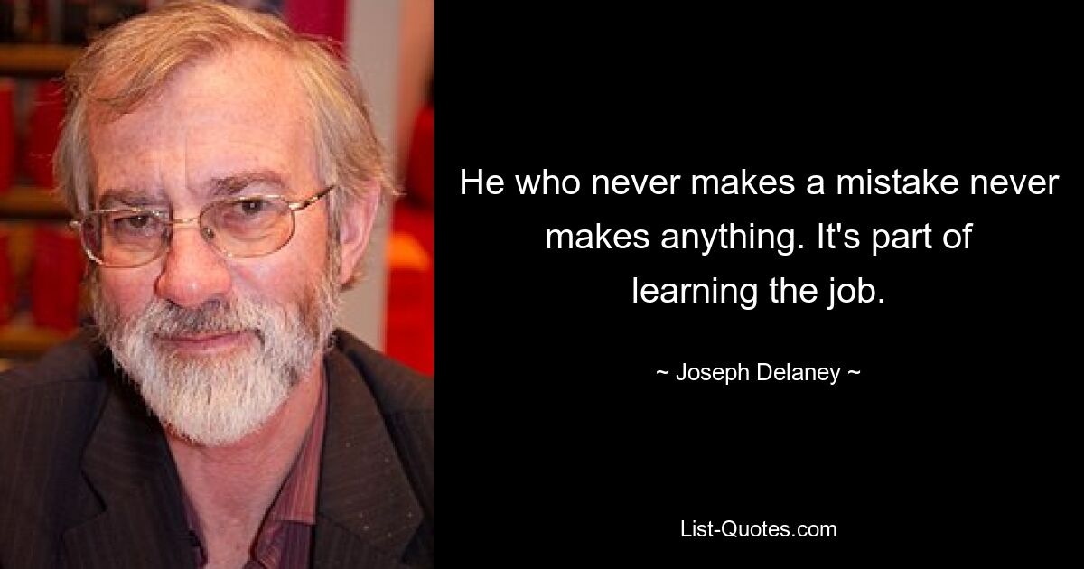 He who never makes a mistake never makes anything. It's part of learning the job. — © Joseph Delaney