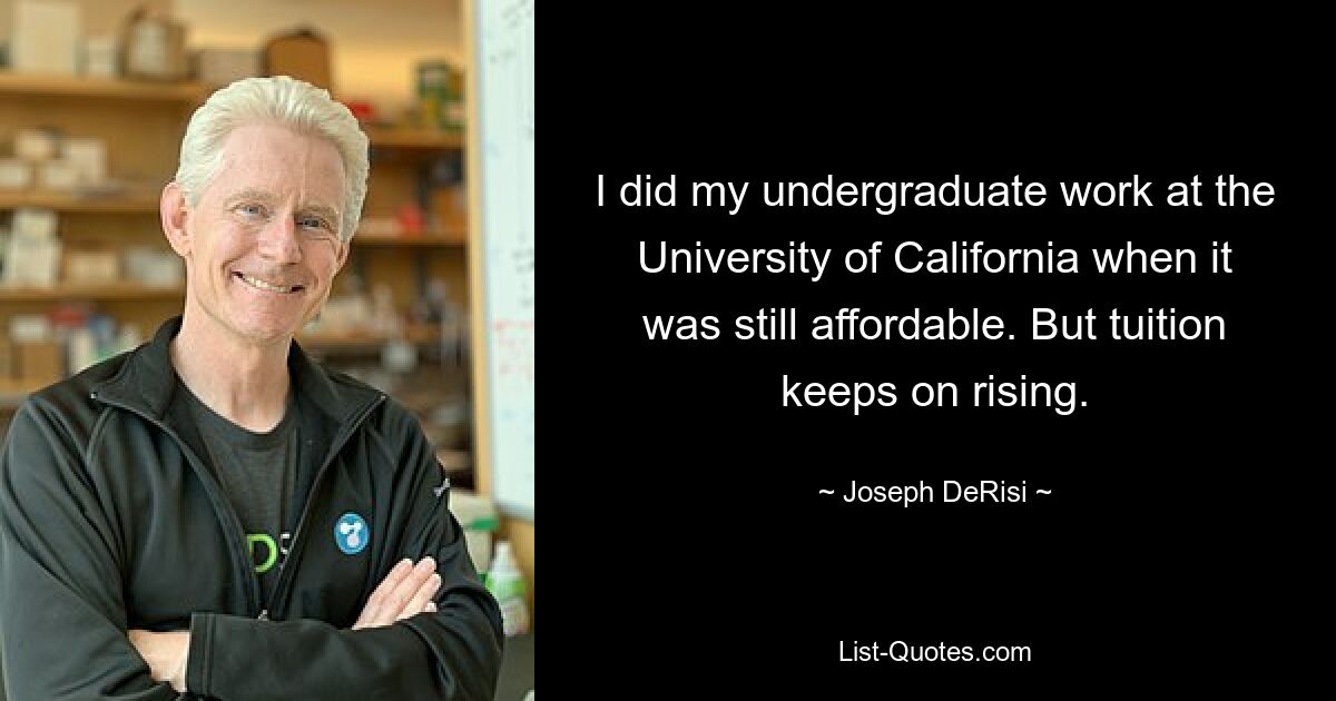 I did my undergraduate work at the University of California when it was still affordable. But tuition keeps on rising. — © Joseph DeRisi