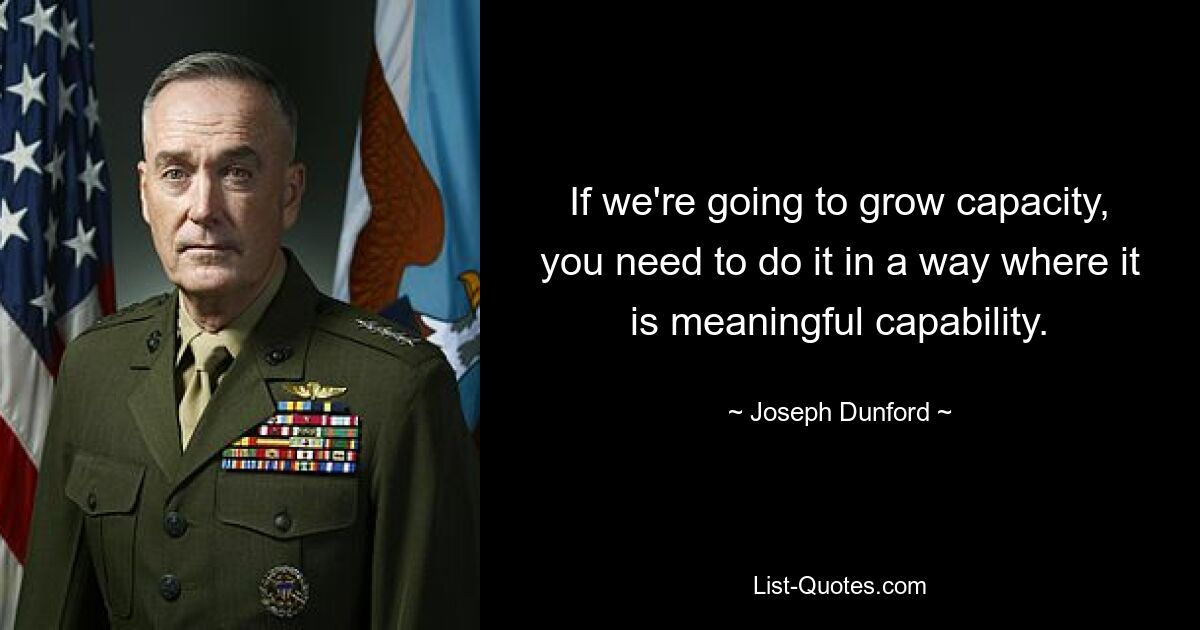 If we're going to grow capacity, you need to do it in a way where it is meaningful capability. — © Joseph Dunford