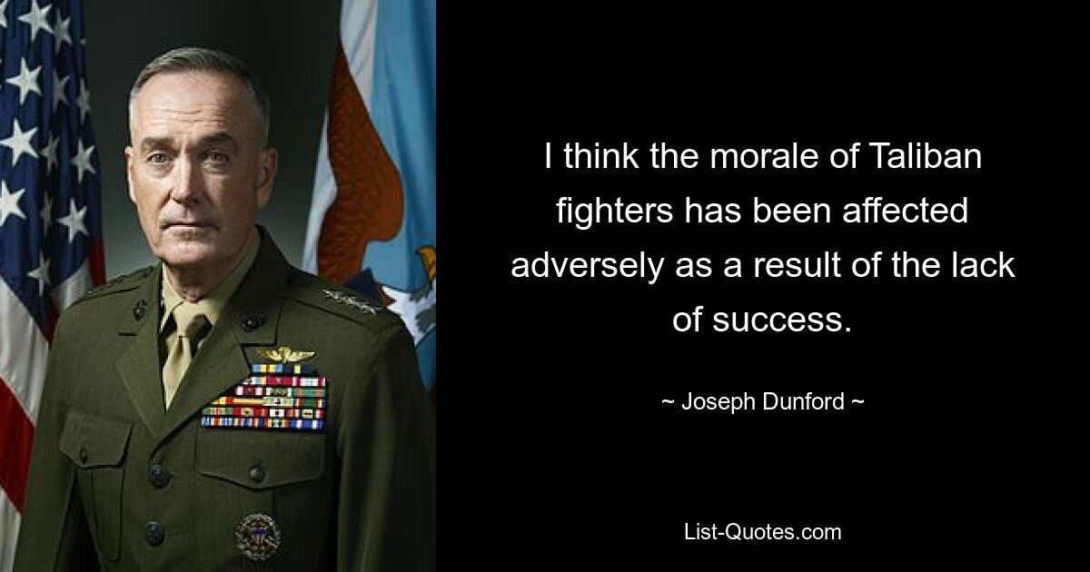 I think the morale of Taliban fighters has been affected adversely as a result of the lack of success. — © Joseph Dunford