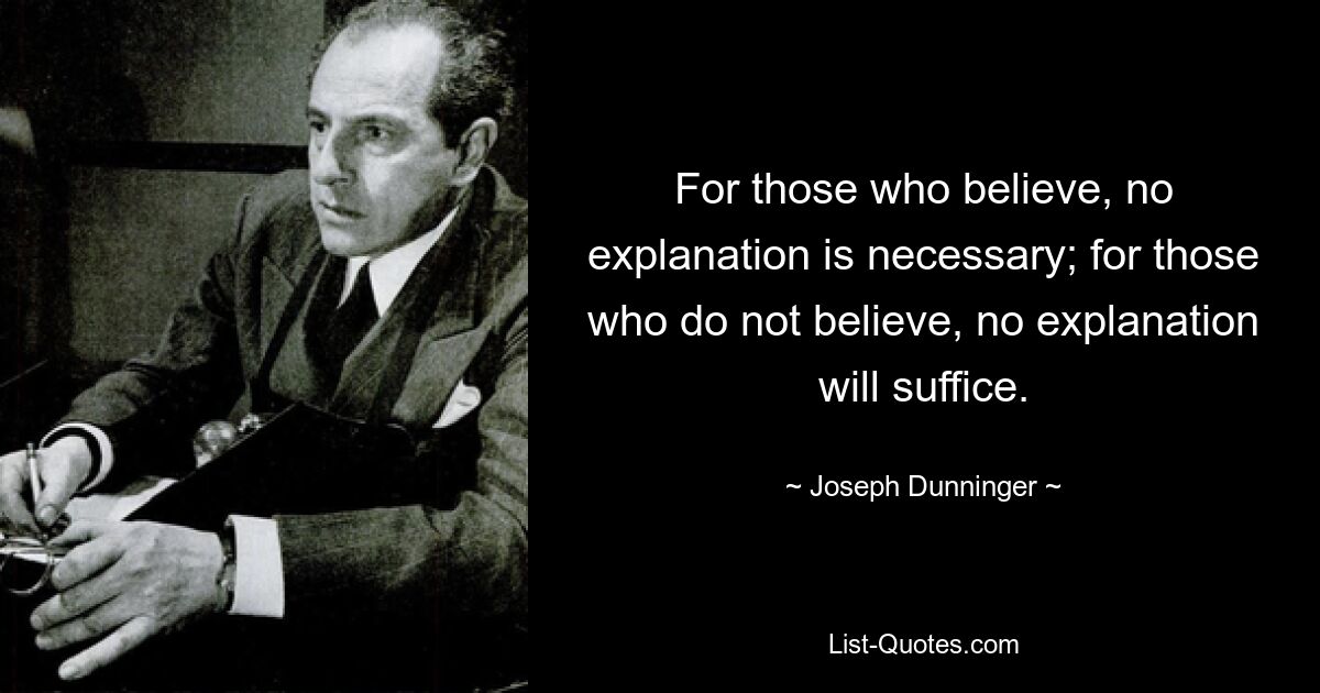 For those who believe, no explanation is necessary; for those who do not believe, no explanation will suffice. — © Joseph Dunninger