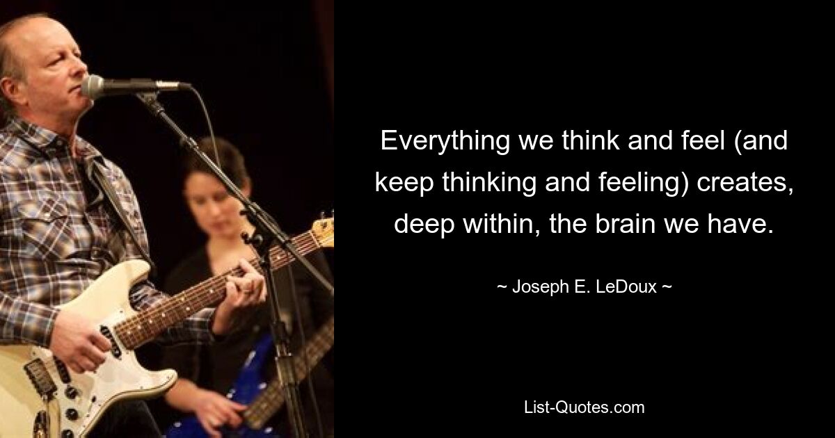 Everything we think and feel (and keep thinking and feeling) creates, deep within, the brain we have. — © Joseph E. LeDoux