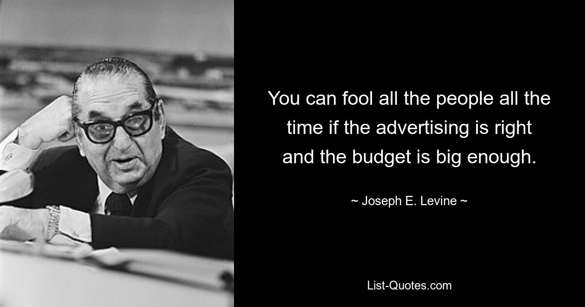 You can fool all the people all the time if the advertising is right and the budget is big enough. — © Joseph E. Levine