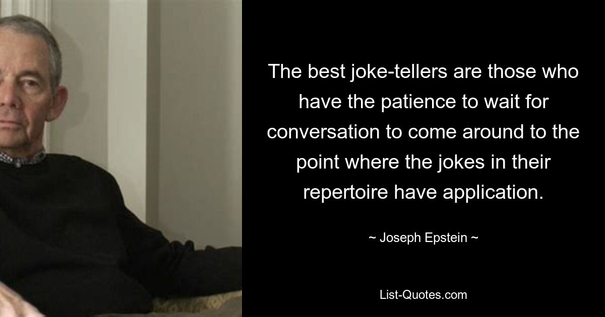 The best joke-tellers are those who have the patience to wait for conversation to come around to the point where the jokes in their repertoire have application. — © Joseph Epstein