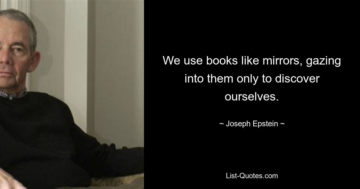 We use books like mirrors, gazing into them only to discover ourselves. — © Joseph Epstein