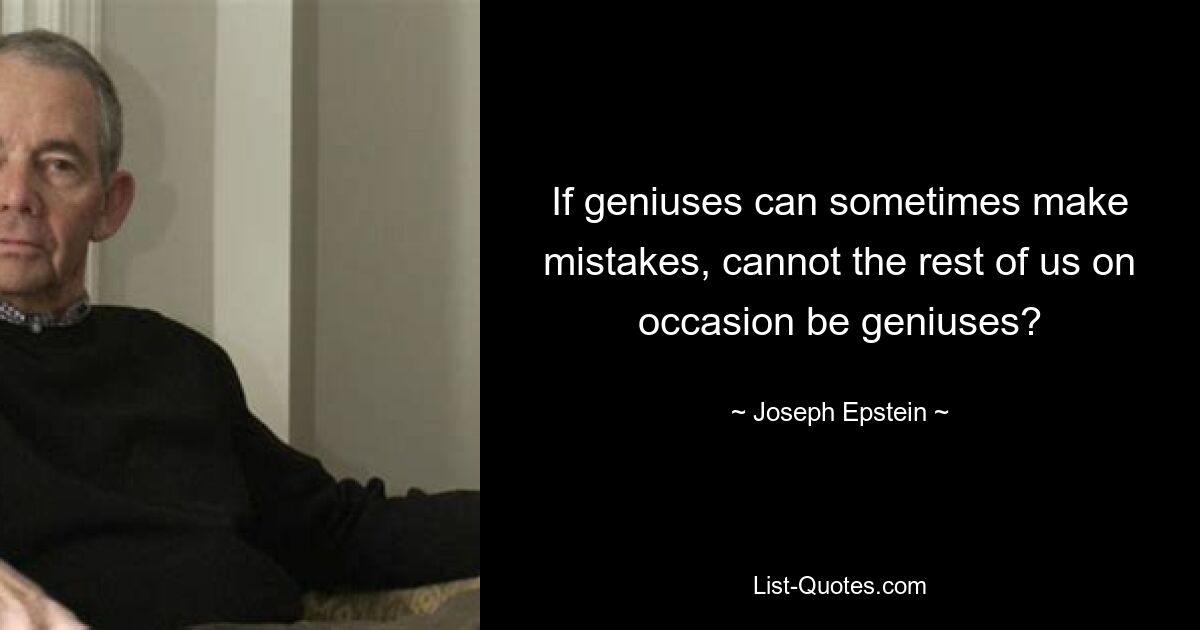 If geniuses can sometimes make mistakes, cannot the rest of us on occasion be geniuses? — © Joseph Epstein