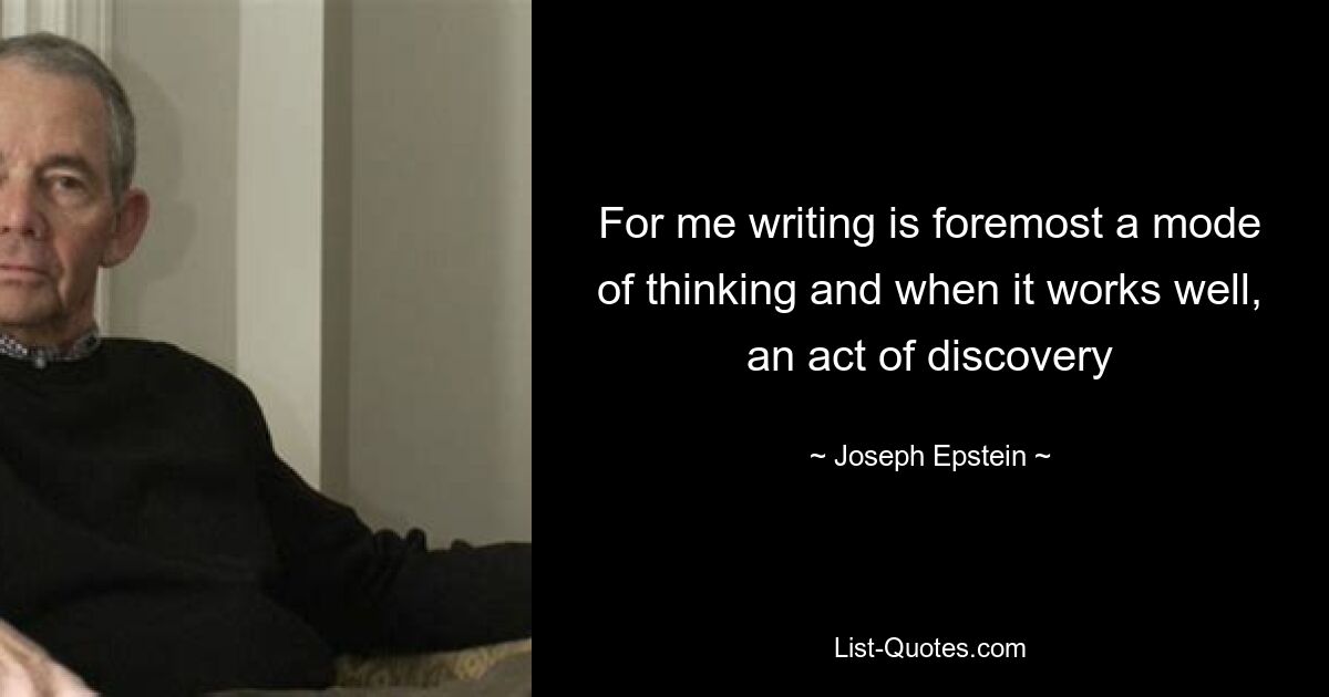 For me writing is foremost a mode of thinking and when it works well, an act of discovery — © Joseph Epstein