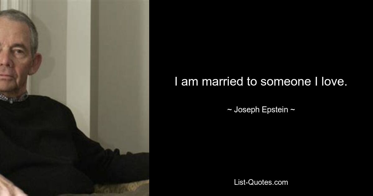 I am married to someone I love. — © Joseph Epstein