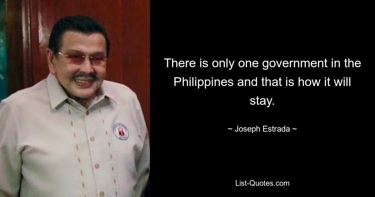 There is only one government in the Philippines and that is how it will stay. — © Joseph Estrada