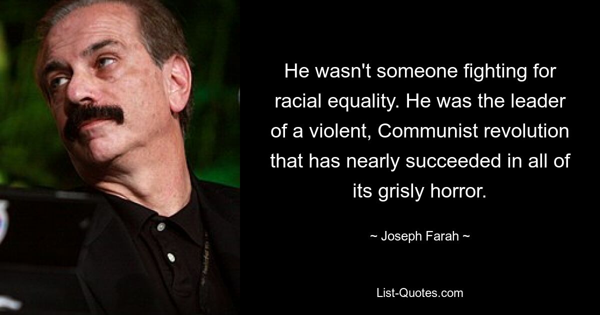 He wasn't someone fighting for racial equality. He was the leader of a violent, Communist revolution that has nearly succeeded in all of its grisly horror. — © Joseph Farah