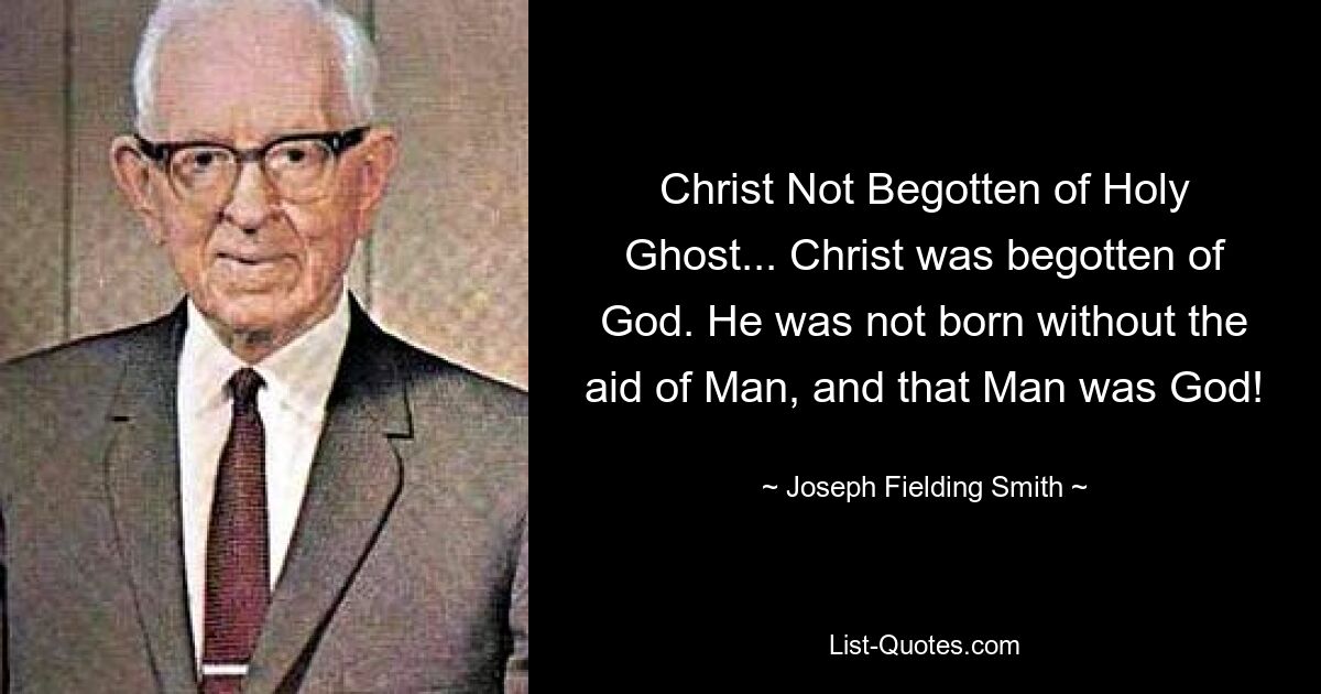 Christ Not Begotten of Holy Ghost... Christ was begotten of God. He was not born without the aid of Man, and that Man was God! — © Joseph Fielding Smith