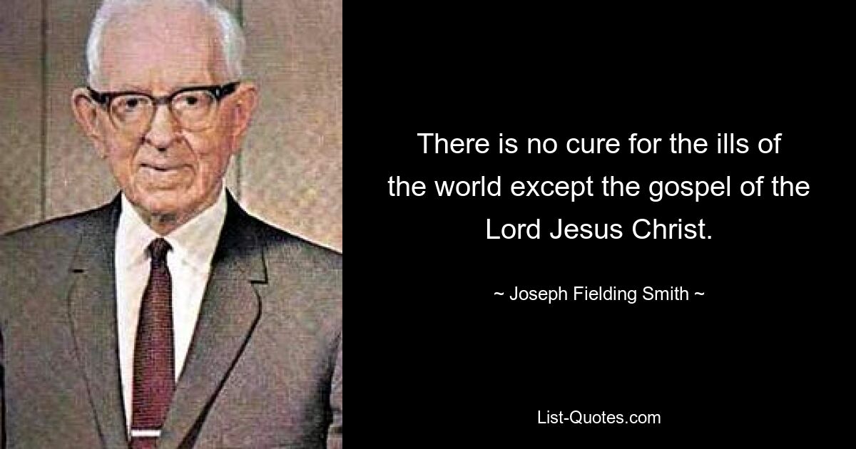 There is no cure for the ills of the world except the gospel of the Lord Jesus Christ. — © Joseph Fielding Smith