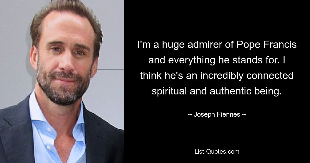 I'm a huge admirer of Pope Francis and everything he stands for. I think he's an incredibly connected spiritual and authentic being. — © Joseph Fiennes