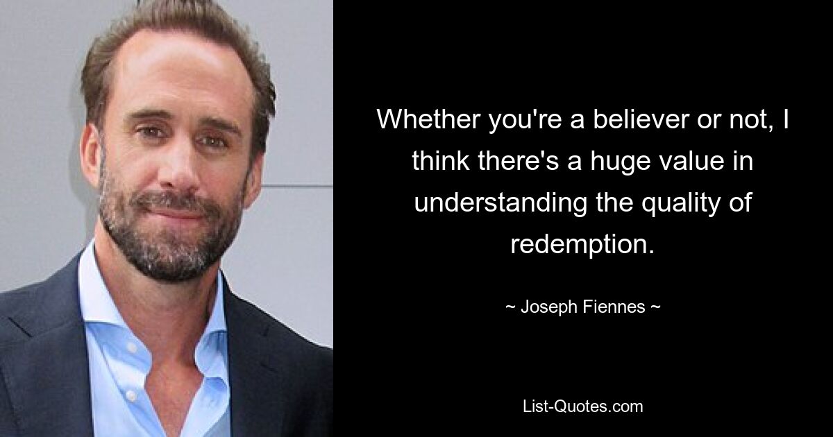 Whether you're a believer or not, I think there's a huge value in understanding the quality of redemption. — © Joseph Fiennes