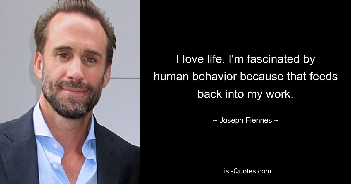 I love life. I'm fascinated by human behavior because that feeds back into my work. — © Joseph Fiennes