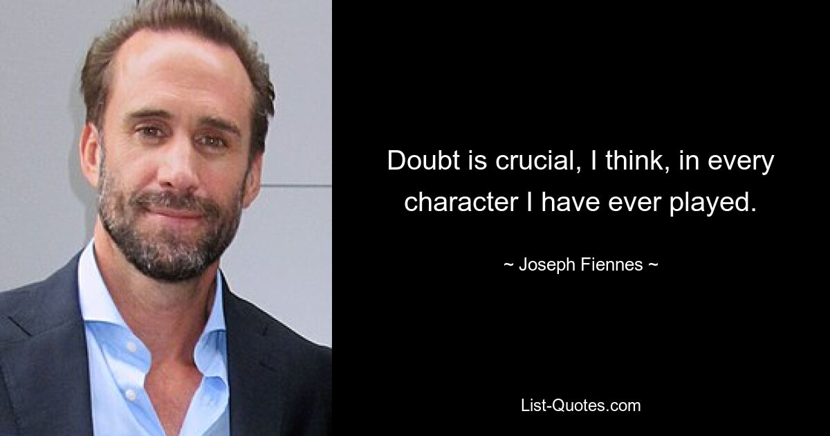 Doubt is crucial, I think, in every character I have ever played. — © Joseph Fiennes