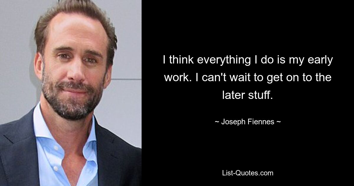 I think everything I do is my early work. I can't wait to get on to the later stuff. — © Joseph Fiennes