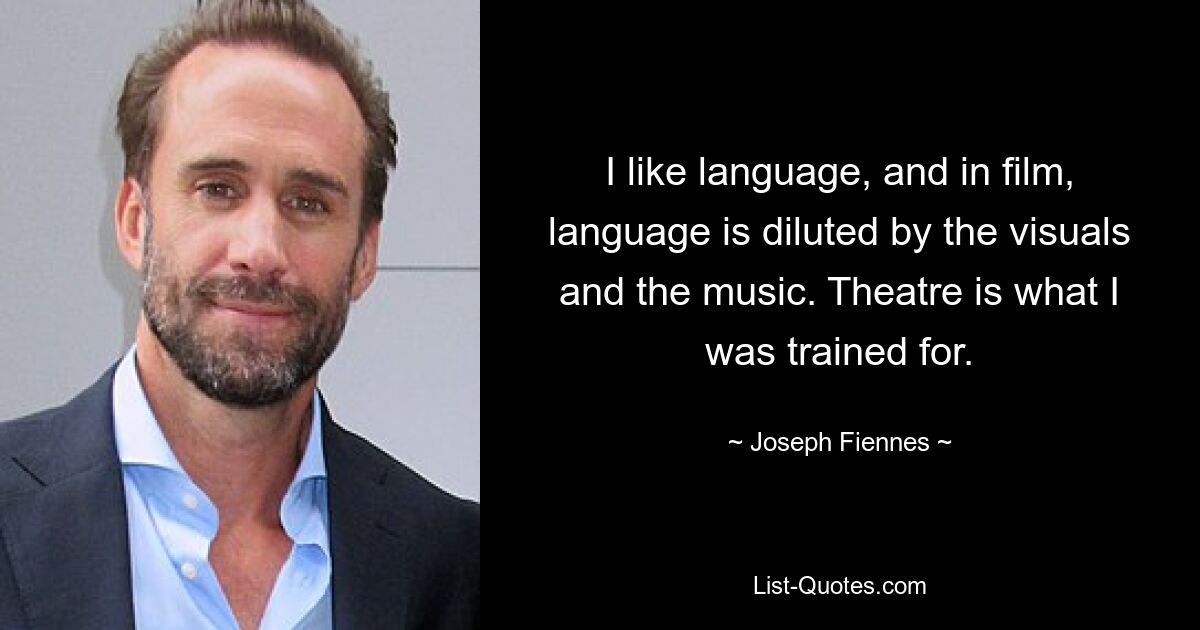 I like language, and in film, language is diluted by the visuals and the music. Theatre is what I was trained for. — © Joseph Fiennes