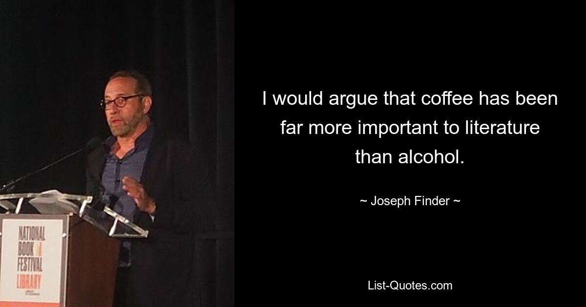 I would argue that coffee has been far more important to literature than alcohol. — © Joseph Finder