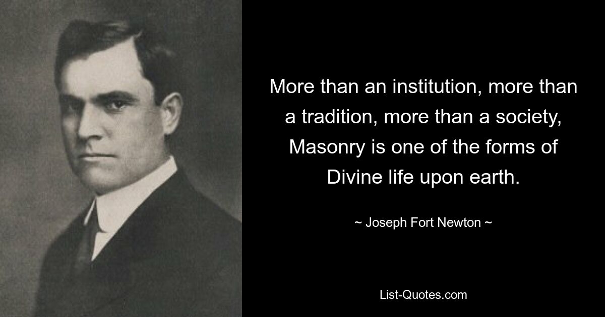 More than an institution, more than a tradition, more than a society, Masonry is one of the forms of Divine life upon earth. — © Joseph Fort Newton