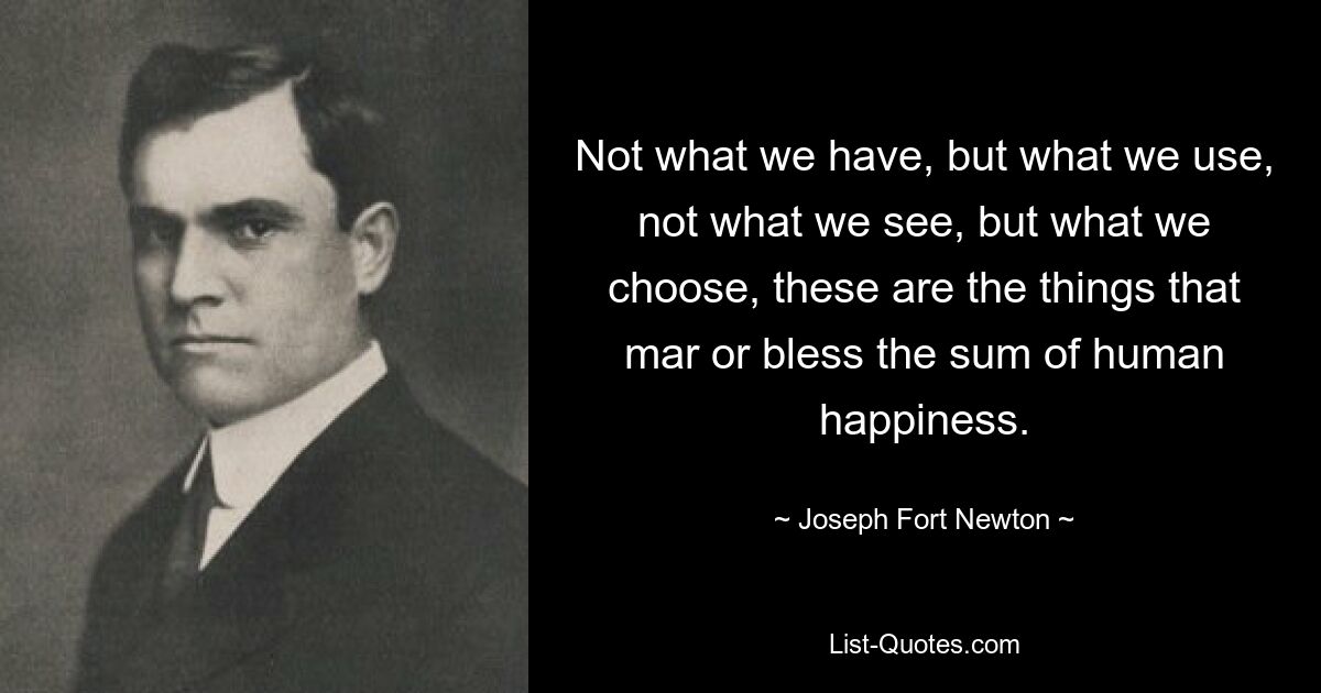 Not what we have, but what we use, not what we see, but what we choose, these are the things that mar or bless the sum of human happiness. — © Joseph Fort Newton