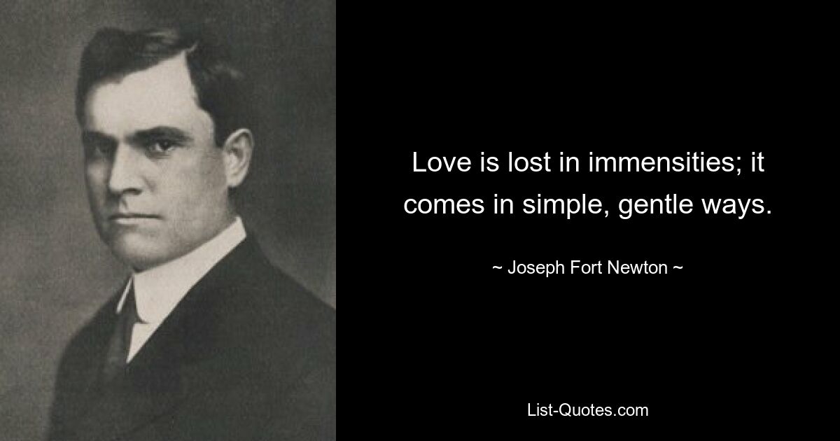 Love is lost in immensities; it comes in simple, gentle ways. — © Joseph Fort Newton