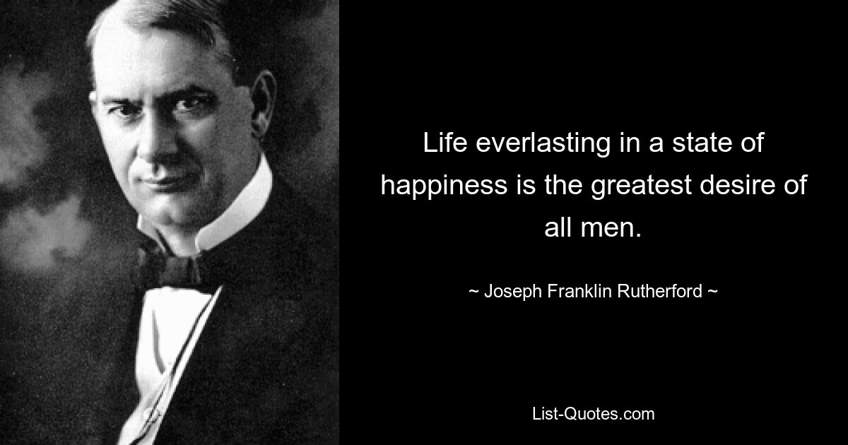 Life everlasting in a state of happiness is the greatest desire of all men. — © Joseph Franklin Rutherford