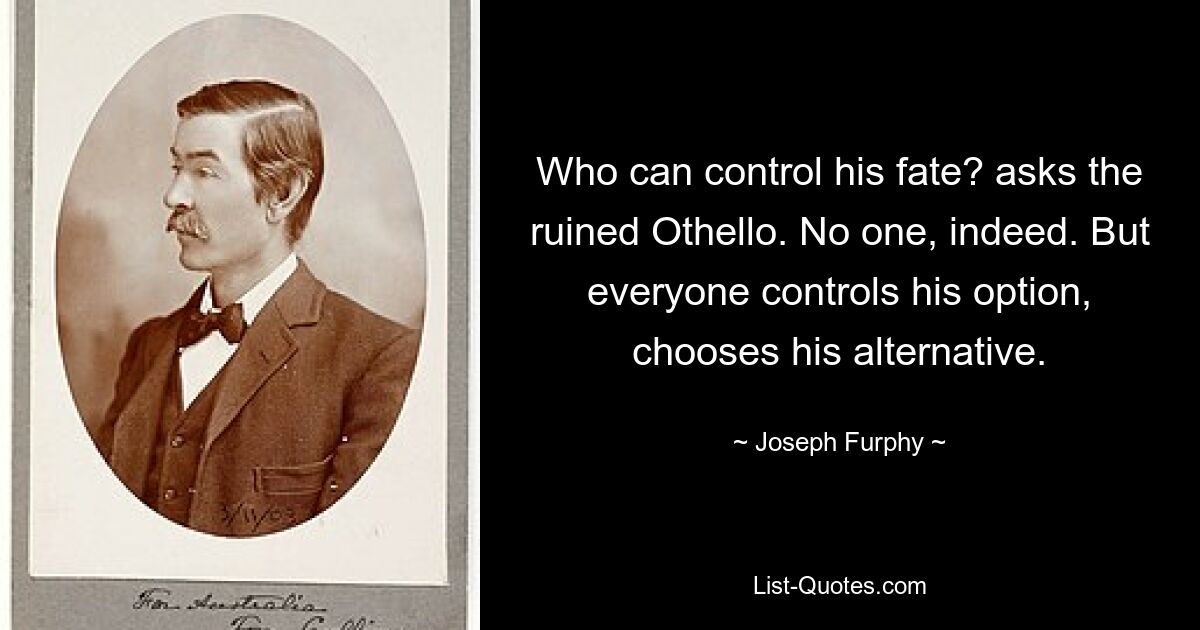 Who can control his fate? asks the ruined Othello. No one, indeed. But everyone controls his option, chooses his alternative. — © Joseph Furphy