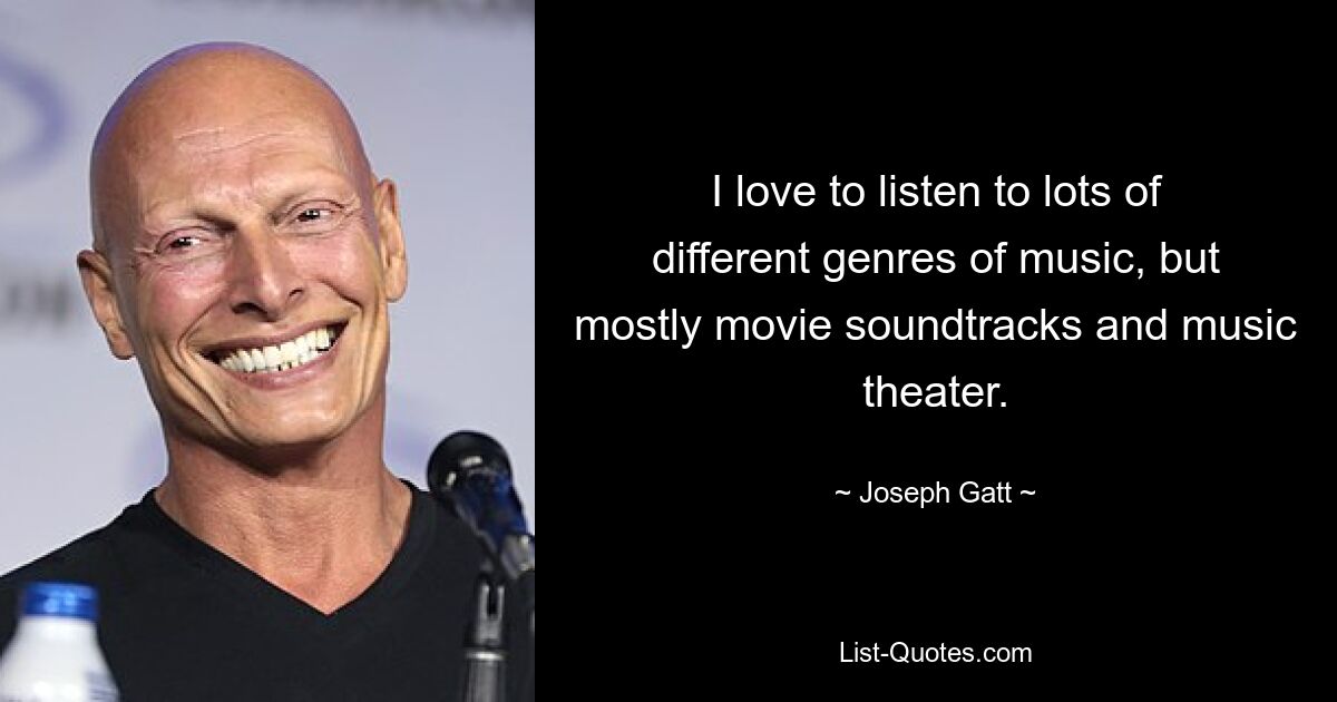 I love to listen to lots of different genres of music, but mostly movie soundtracks and music theater. — © Joseph Gatt