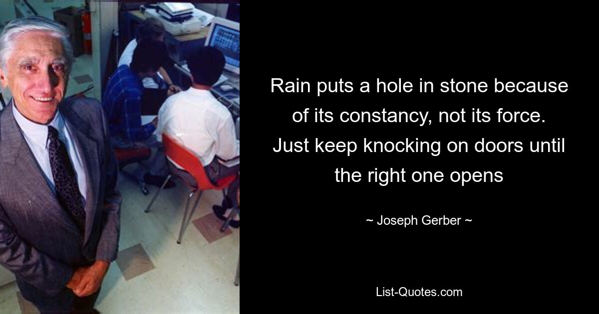 Rain puts a hole in stone because of its constancy, not its force. Just keep knocking on doors until the right one opens — © Joseph Gerber