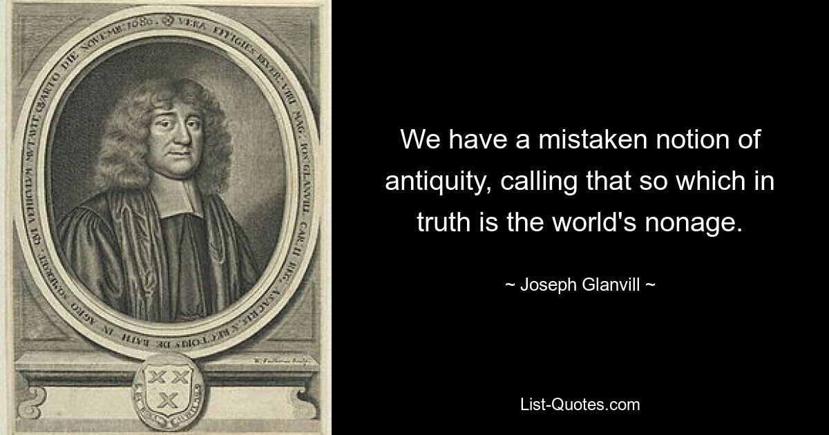 Wir haben eine falsche Vorstellung von der Antike und nennen das so, was in Wahrheit das Nichtzeitalter der Welt ist. — © Joseph Glanvill