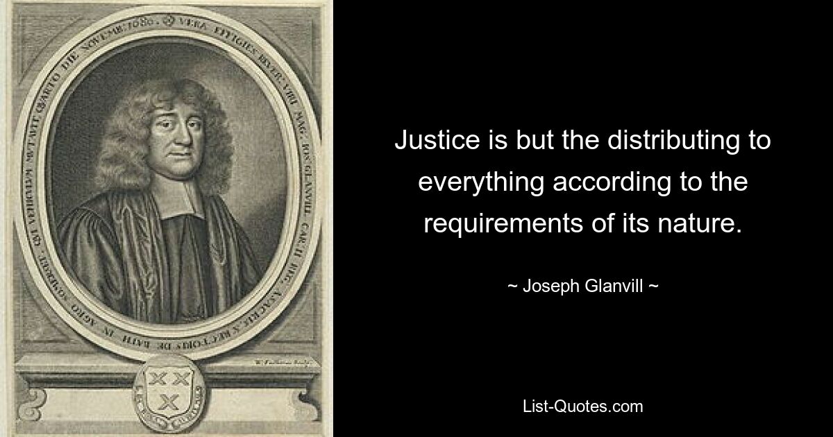 Justice is but the distributing to everything according to the requirements of its nature. — © Joseph Glanvill