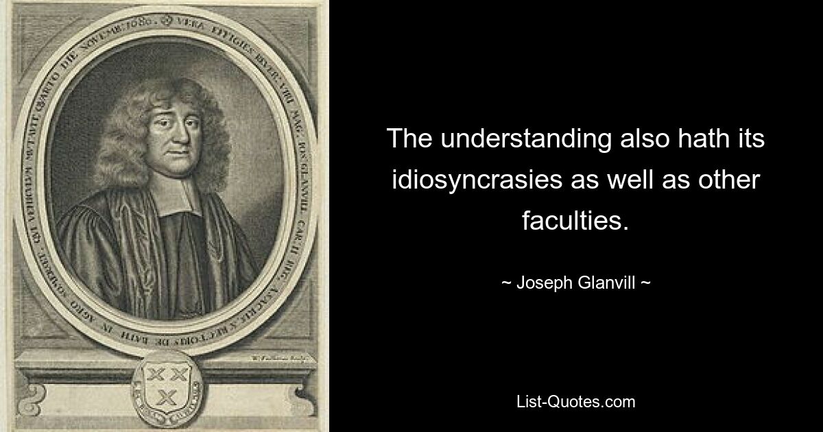 The understanding also hath its idiosyncrasies as well as other faculties. — © Joseph Glanvill