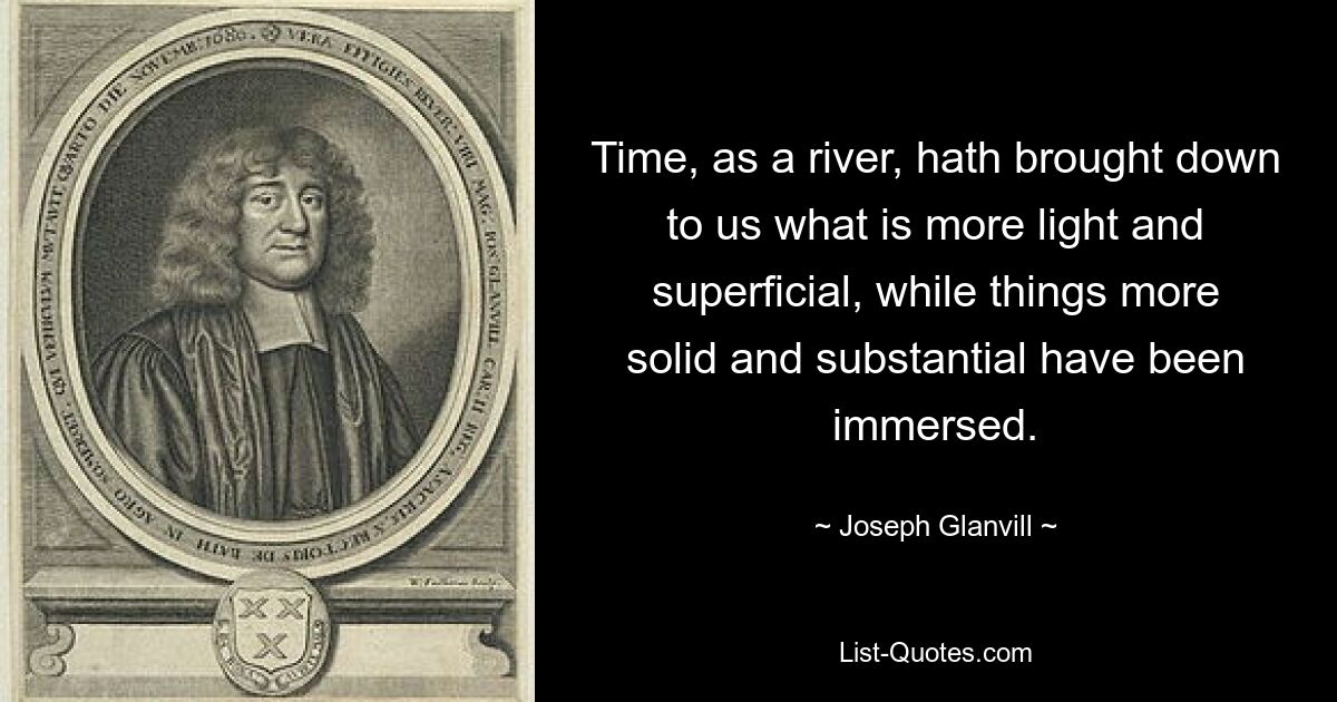 Time, as a river, hath brought down to us what is more light and superficial, while things more solid and substantial have been immersed. — © Joseph Glanvill