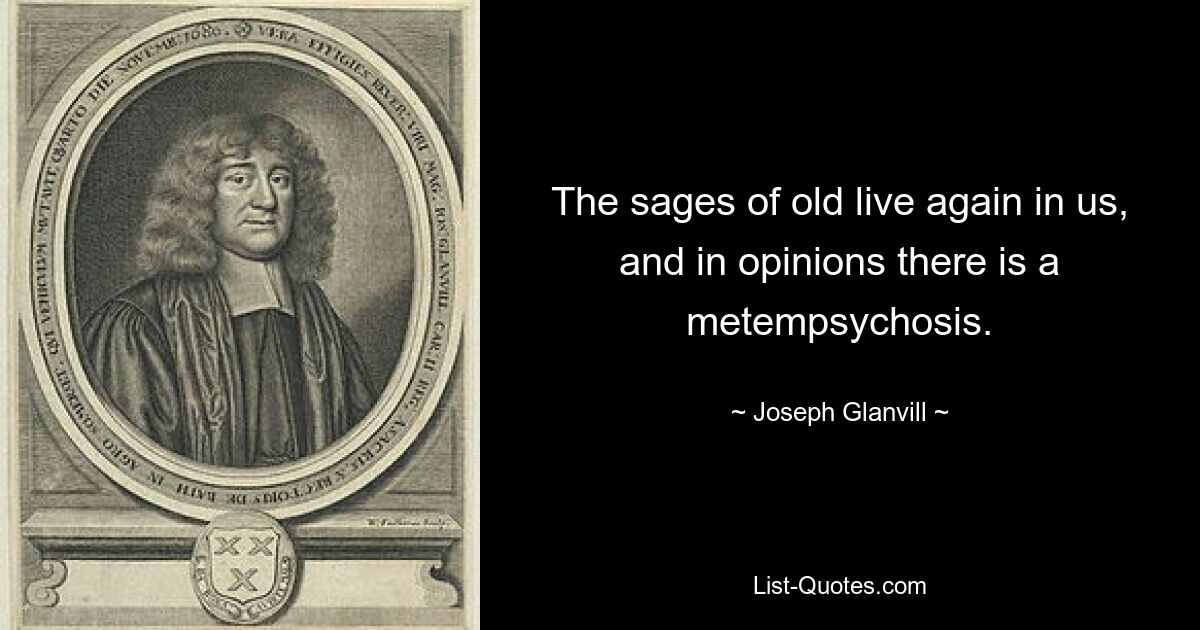 The sages of old live again in us, and in opinions there is a metempsychosis. — © Joseph Glanvill