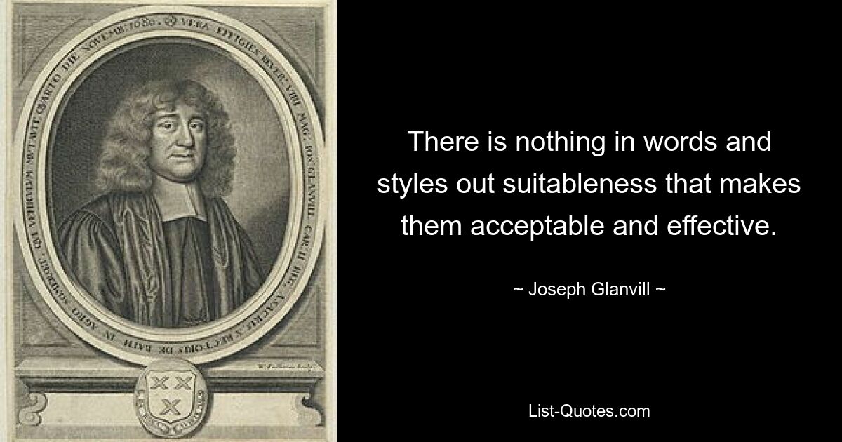 There is nothing in words and styles out suitableness that makes them acceptable and effective. — © Joseph Glanvill