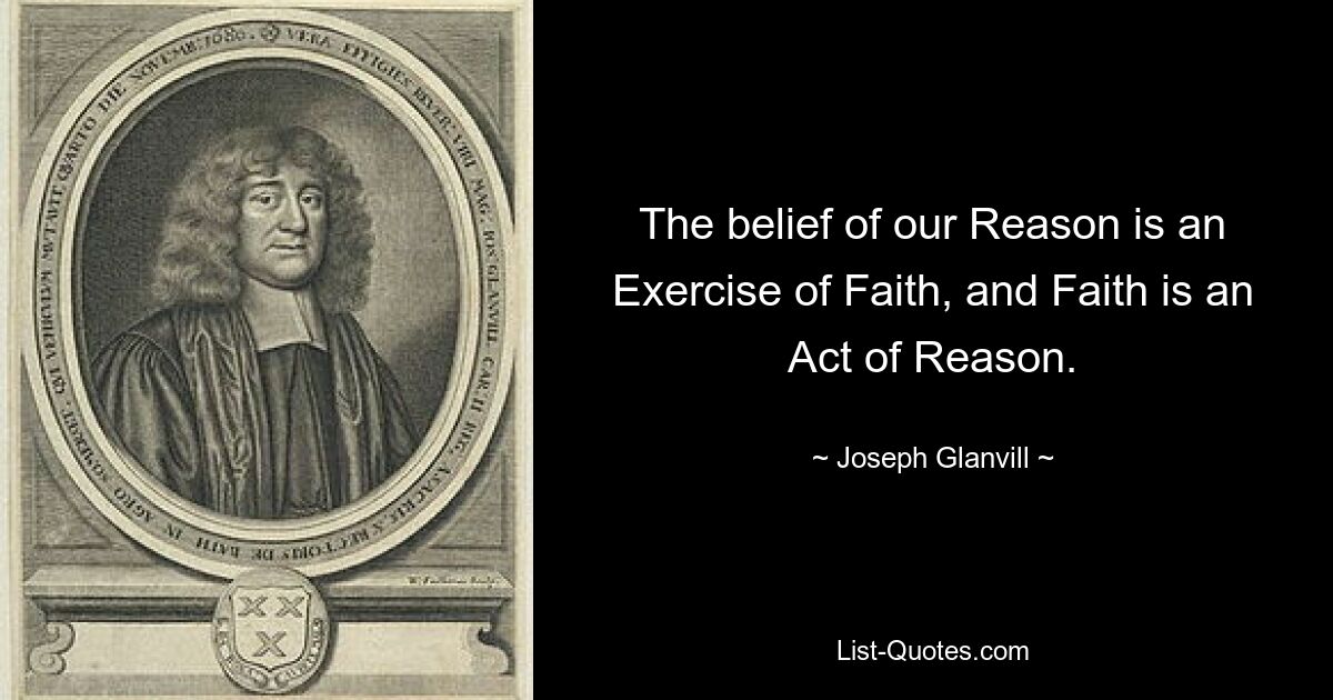 The belief of our Reason is an Exercise of Faith, and Faith is an Act of Reason. — © Joseph Glanvill