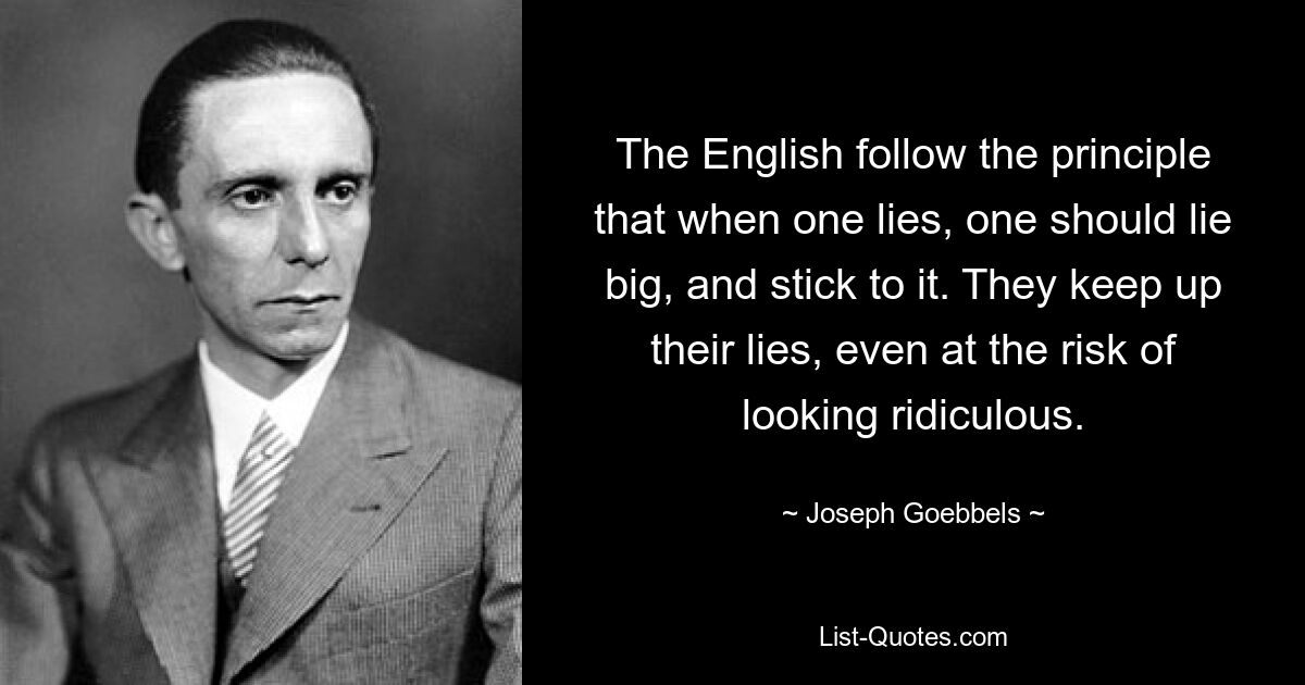 Англичане следуют принципу: когда лгут, надо лгать по-крупному, и придерживайтесь этого принципа. Они продолжают лгать, даже рискуя выглядеть смешными. — © Йозеф Геббельс