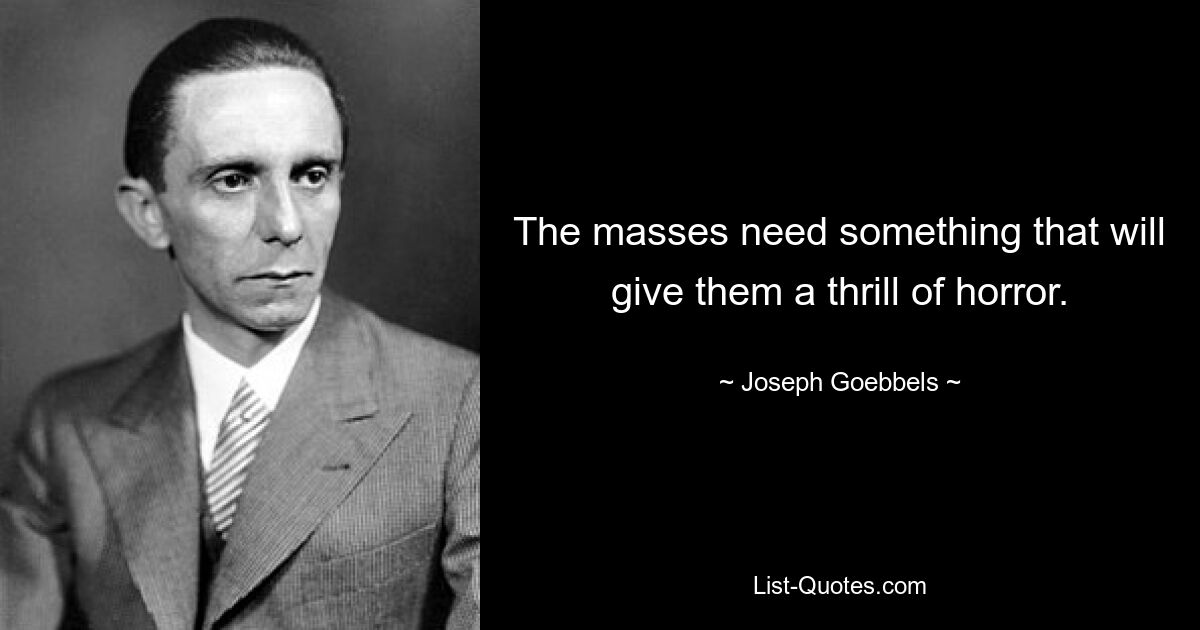 The masses need something that will give them a thrill of horror. — © Joseph Goebbels