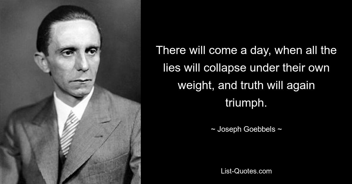 There will come a day, when all the lies will collapse under their own weight, and truth will again triumph. — © Joseph Goebbels