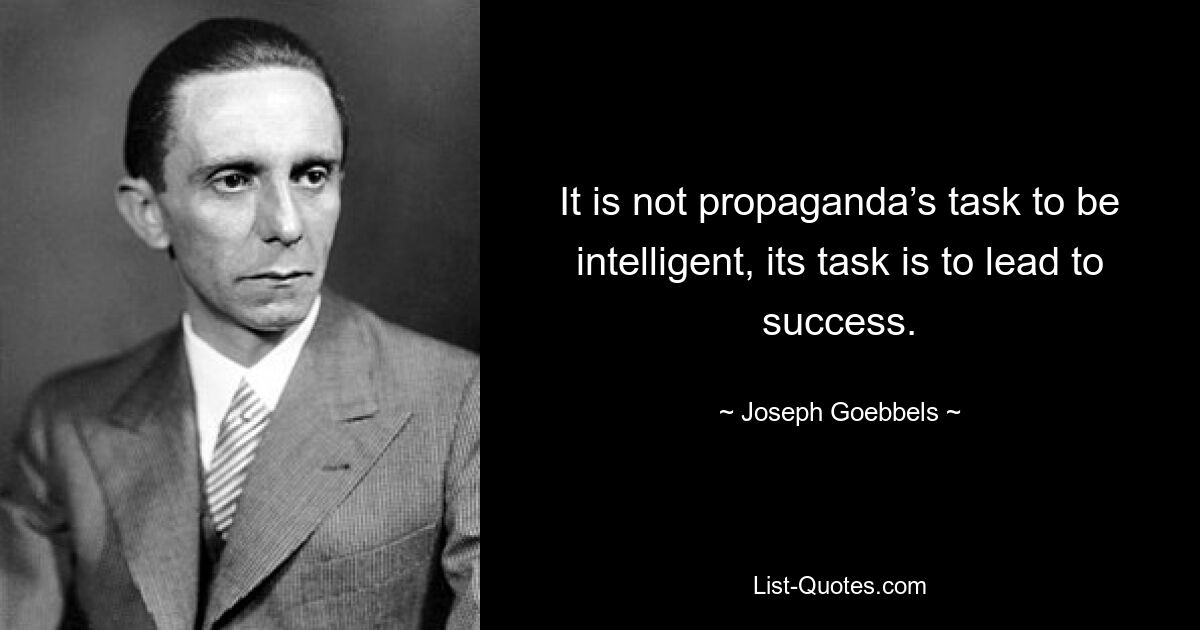 It is not propaganda’s task to be intelligent, its task is to lead to success. — © Joseph Goebbels