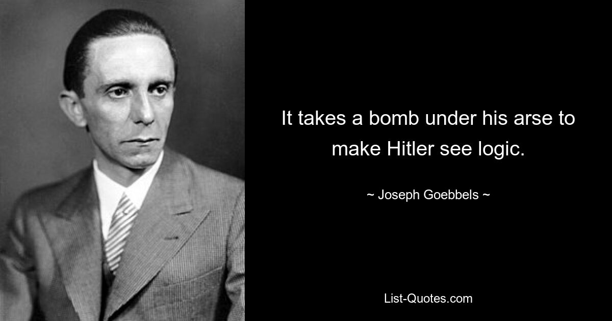 It takes a bomb under his arse to make Hitler see logic. — © Joseph Goebbels