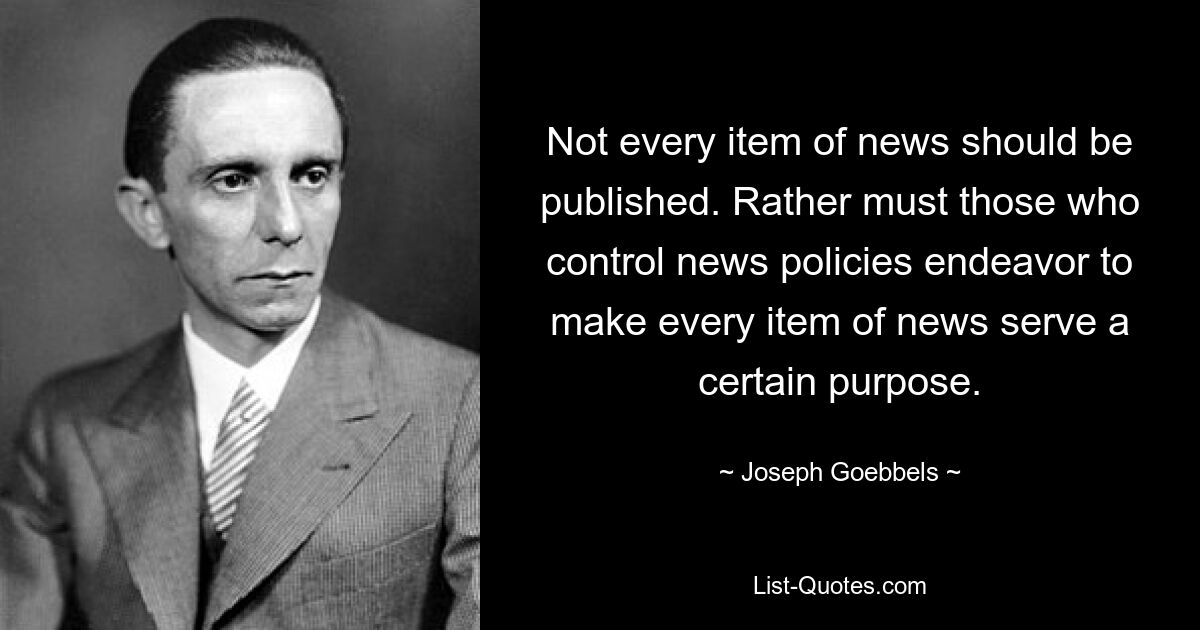 Not every item of news should be published. Rather must those who control news policies endeavor to make every item of news serve a certain purpose. — © Joseph Goebbels