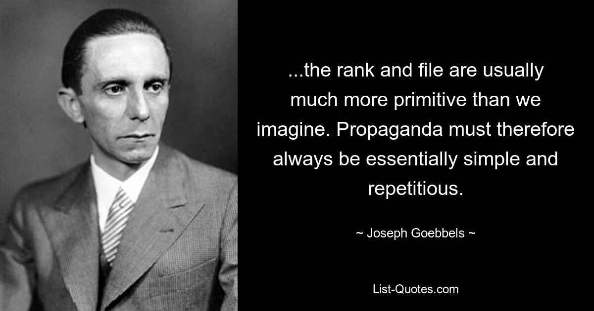 ...the rank and file are usually much more primitive than we imagine. Propaganda must therefore always be essentially simple and repetitious. — © Joseph Goebbels