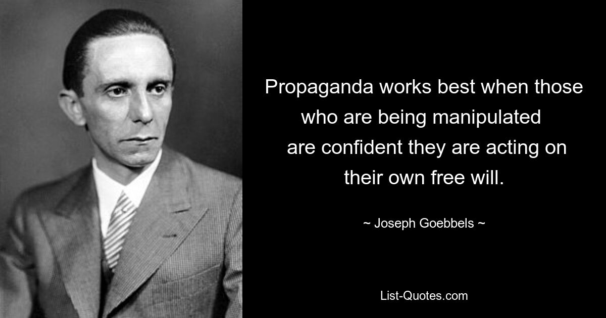 Propaganda works best when those who are being manipulated 
 are confident they are acting on their own free will. — © Joseph Goebbels