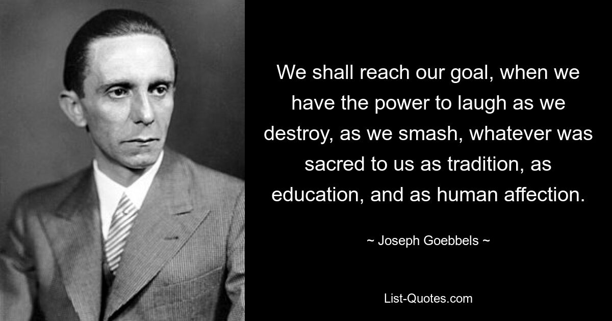 We shall reach our goal, when we have the power to laugh as we destroy, as we smash, whatever was sacred to us as tradition, as education, and as human affection. — © Joseph Goebbels