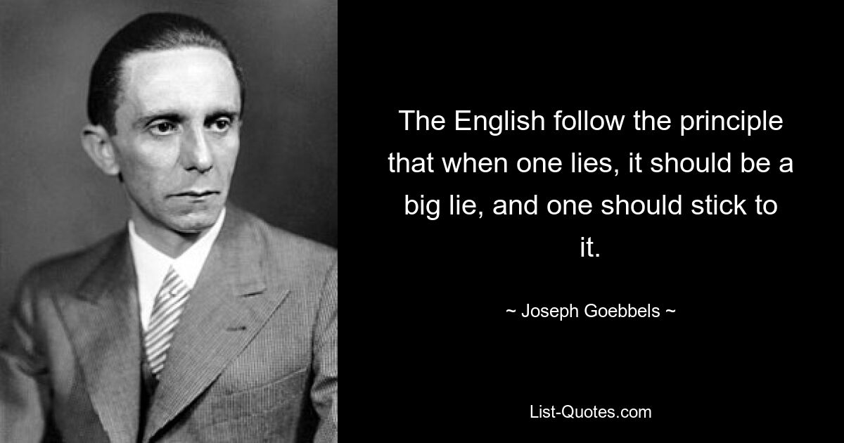 The English follow the principle that when one lies, it should be a big lie, and one should stick to it. — © Joseph Goebbels