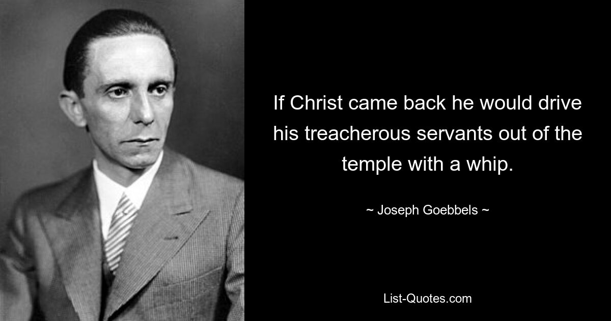 If Christ came back he would drive his treacherous servants out of the temple with a whip. — © Joseph Goebbels